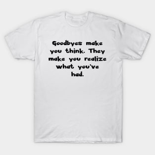 Goodbyes make you think. They make you realize what you've had. T-Shirt